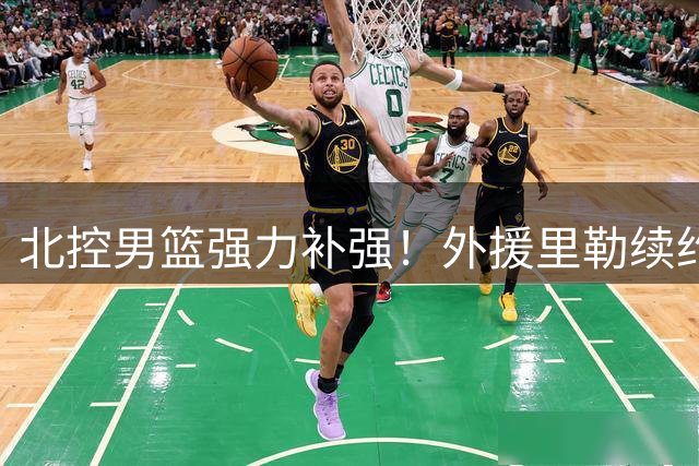 北控男篮强力补强！外援里勒续约，前NBA首轮秀贾尔斯加盟