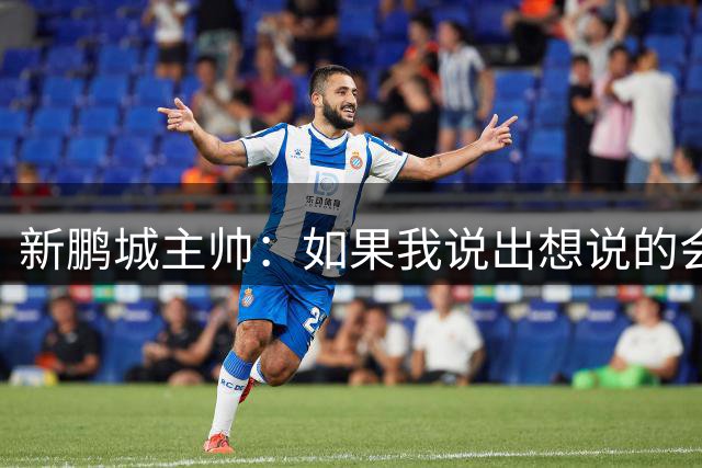 新鹏城主帅：如果我说出想说的会被禁赛，来中国前听说过这种情况