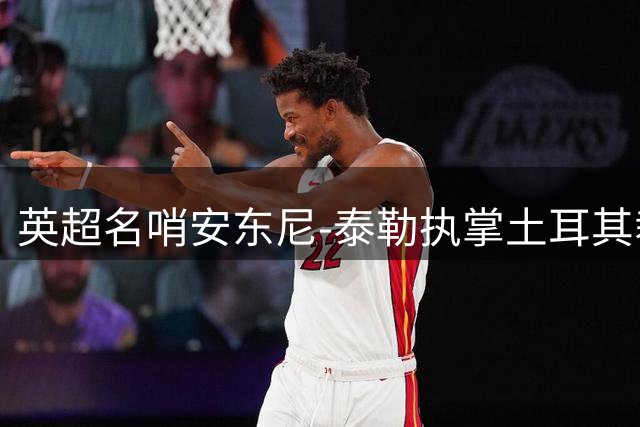 英超名哨安东尼-泰勒执掌土耳其裁判培养体系