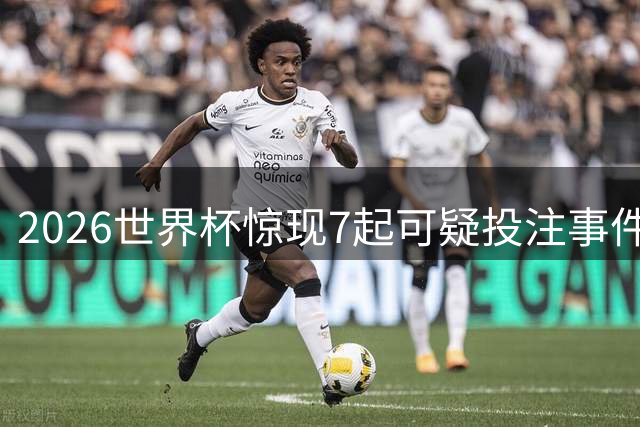2026世界杯惊现7起可疑投注事件，巴洛贡红牌风波引发关注